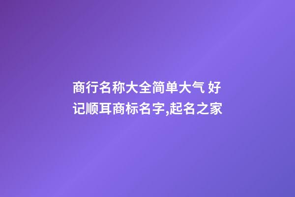 商行名称大全简单大气 好记顺耳商标名字,起名之家-第1张-商标起名-玄机派